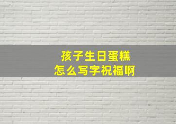 孩子生日蛋糕怎么写字祝福啊