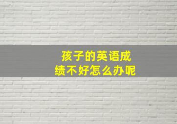 孩子的英语成绩不好怎么办呢