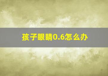 孩子眼睛0.6怎么办