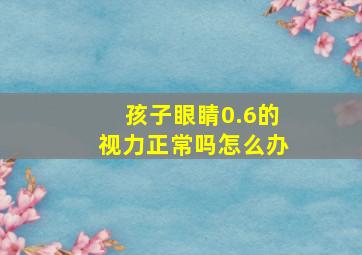 孩子眼睛0.6的视力正常吗怎么办