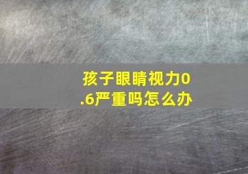 孩子眼睛视力0.6严重吗怎么办