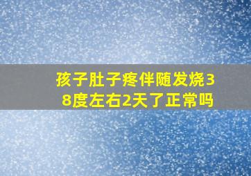 孩子肚子疼伴随发烧38度左右2天了正常吗