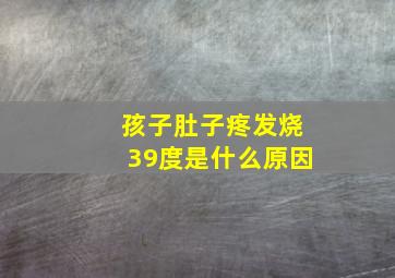 孩子肚子疼发烧39度是什么原因