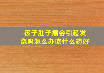 孩子肚子痛会引起发烧吗怎么办吃什么药好