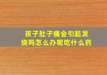 孩子肚子痛会引起发烧吗怎么办呢吃什么药