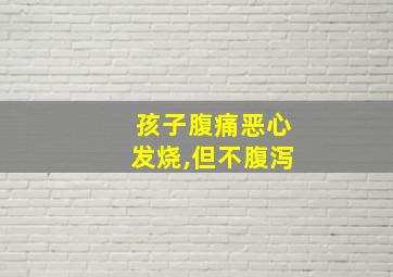 孩子腹痛恶心发烧,但不腹泻