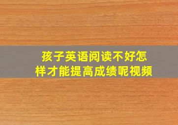 孩子英语阅读不好怎样才能提高成绩呢视频