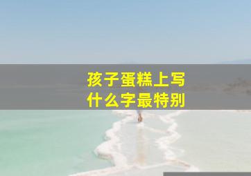 孩子蛋糕上写什么字最特别