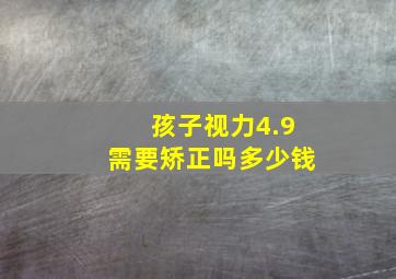 孩子视力4.9需要矫正吗多少钱