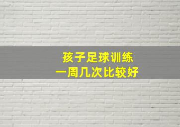 孩子足球训练一周几次比较好