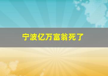 宁波亿万富翁死了