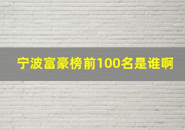 宁波富豪榜前100名是谁啊