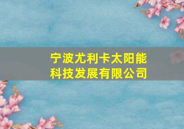 宁波尤利卡太阳能科技发展有限公司