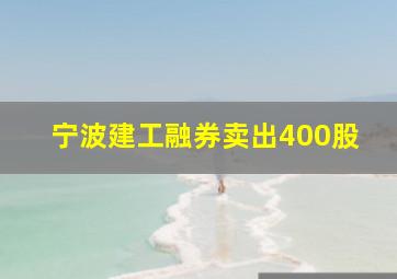 宁波建工融券卖出400股