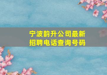 宁波韵升公司最新招聘电话查询号码