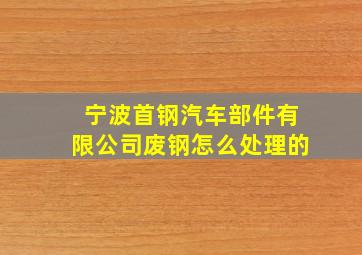 宁波首钢汽车部件有限公司废钢怎么处理的