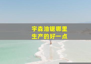 宇森油锯哪里生产的好一点