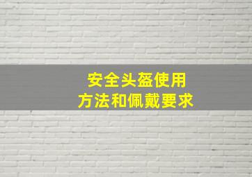 安全头盔使用方法和佩戴要求