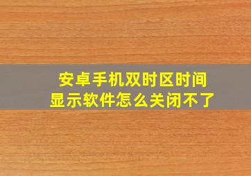 安卓手机双时区时间显示软件怎么关闭不了