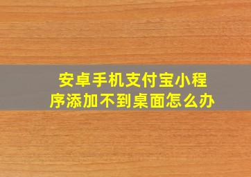 安卓手机支付宝小程序添加不到桌面怎么办