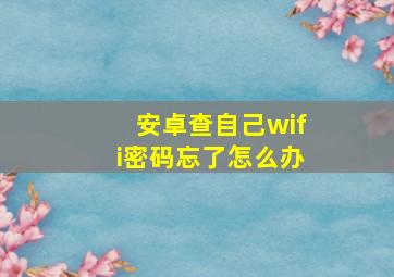 安卓查自己wifi密码忘了怎么办