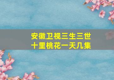 安徽卫视三生三世十里桃花一天几集