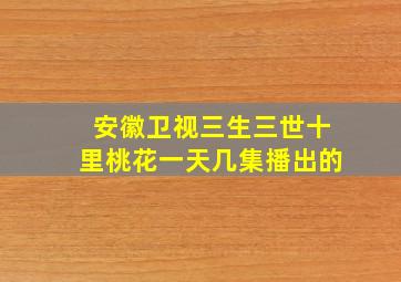 安徽卫视三生三世十里桃花一天几集播出的