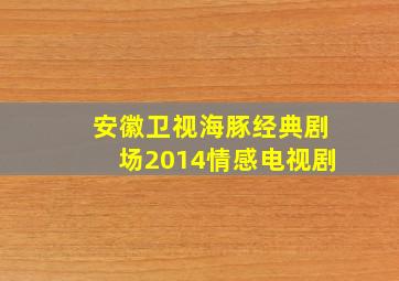 安徽卫视海豚经典剧场2014情感电视剧