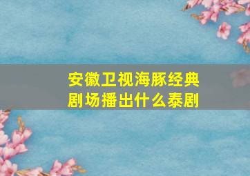 安徽卫视海豚经典剧场播出什么泰剧