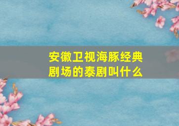 安徽卫视海豚经典剧场的泰剧叫什么