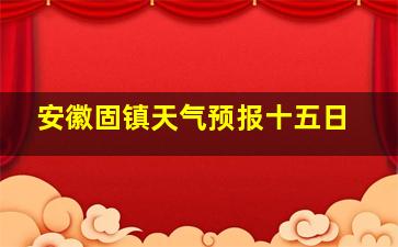 安徽固镇天气预报十五日