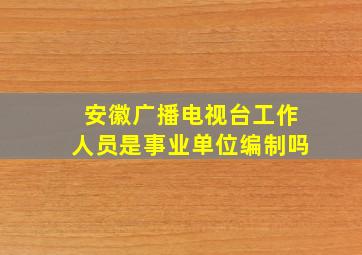 安徽广播电视台工作人员是事业单位编制吗