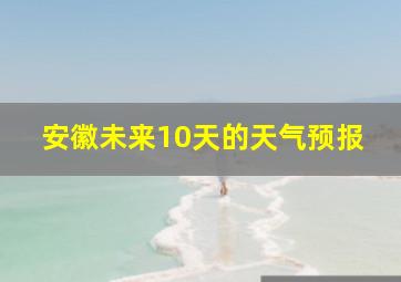 安徽未来10天的天气预报