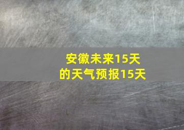 安徽未来15天的天气预报15天