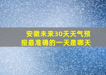 安徽未来30天天气预报最准确的一天是哪天