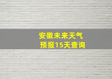 安徽未来天气预报15天查询