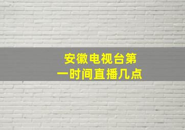 安徽电视台第一时间直播几点