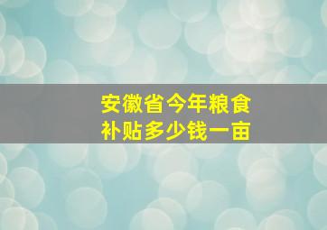 安徽省今年粮食补贴多少钱一亩