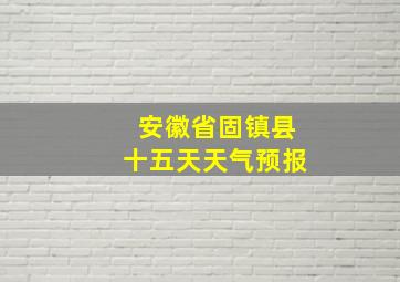 安徽省固镇县十五天天气预报