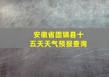 安徽省固镇县十五天天气预报查询