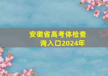 安徽省高考体检查询入口2024年