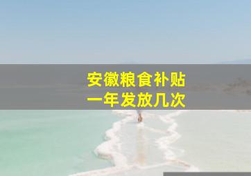 安徽粮食补贴一年发放几次