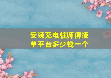 安装充电桩师傅接单平台多少钱一个