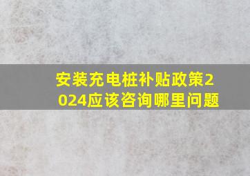 安装充电桩补贴政策2024应该咨询哪里问题