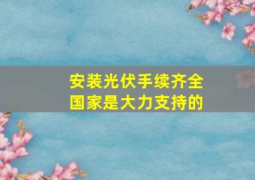 安装光伏手续齐全国家是大力支持的