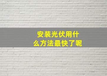 安装光伏用什么方法最快了呢