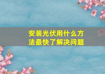 安装光伏用什么方法最快了解决问题