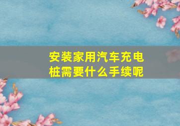 安装家用汽车充电桩需要什么手续呢