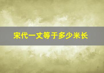 宋代一丈等于多少米长