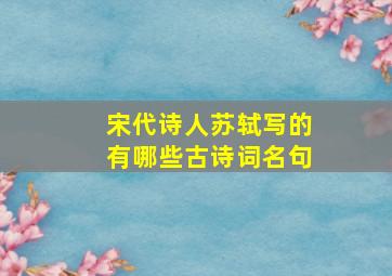 宋代诗人苏轼写的有哪些古诗词名句